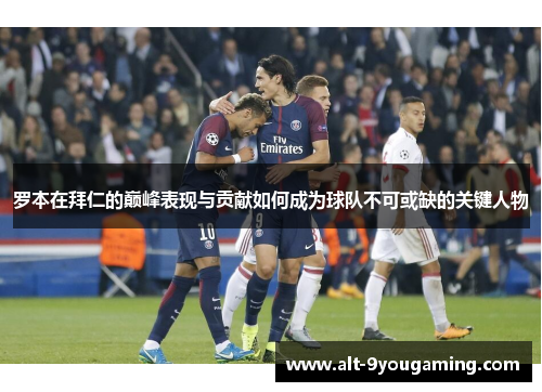 罗本在拜仁的巅峰表现与贡献如何成为球队不可或缺的关键人物