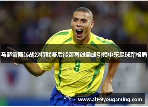 马赫雷斯转战沙特联赛后能否再创巅峰引领中东足球新格局