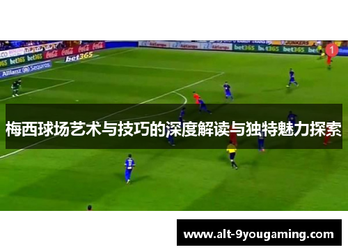 梅西球场艺术与技巧的深度解读与独特魅力探索