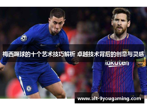 梅西踢球的十个艺术技巧解析 卓越技术背后的创意与灵感