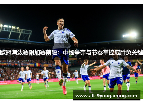 欧冠淘汰赛附加赛前瞻：中场争夺与节奏掌控成胜负关键